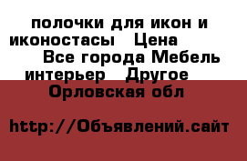 полочки для икон и иконостасы › Цена ­ 100--100 - Все города Мебель, интерьер » Другое   . Орловская обл.